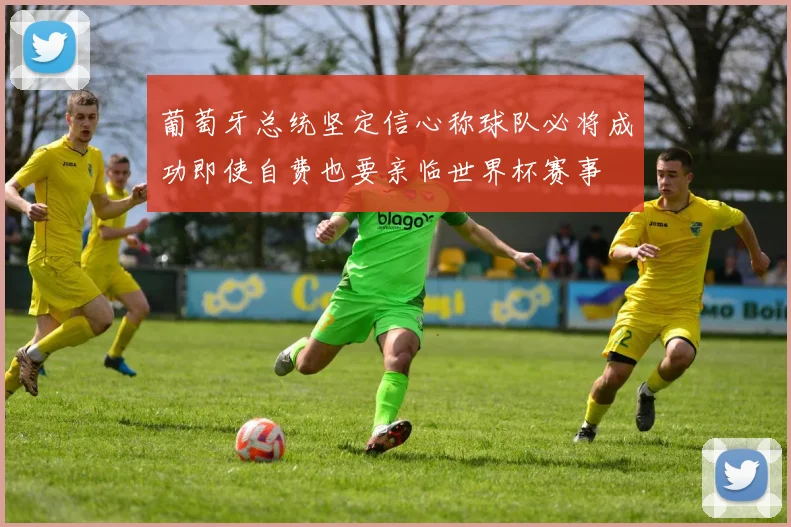 葡萄牙总统坚定信心称球队必将成功即使自费也要亲临世界杯赛事