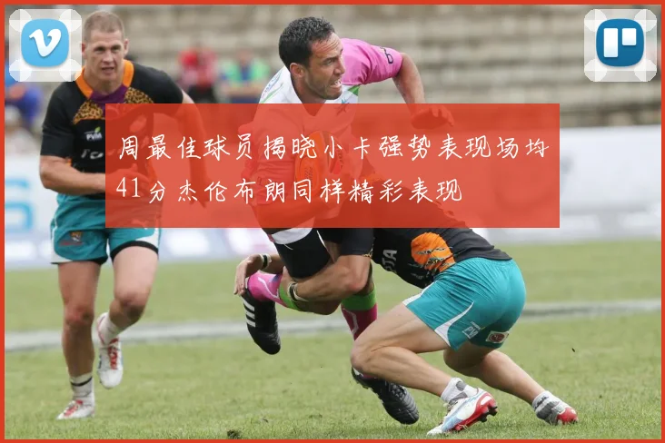 周最佳球员揭晓小卡强势表现场均41分杰伦布朗同样精彩表现
