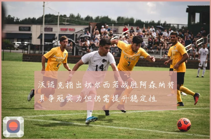 沃诺克指出切尔西若战胜阿森纳将具争冠实力但仍需提升稳定性