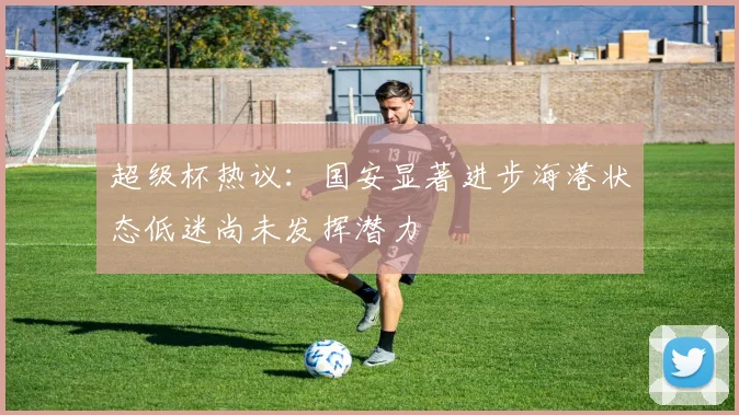 超级杯热议：国安显著进步海港状态低迷尚未发挥潜力