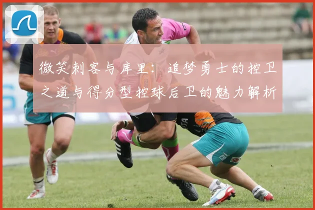 微笑刺客与库里：追梦勇士的控卫之道与得分型控球后卫的魅力解析
