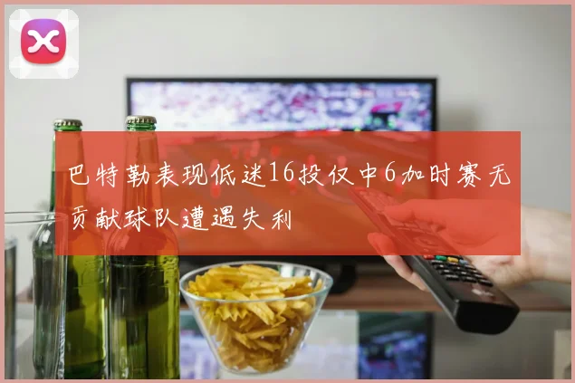 巴特勒表现低迷16投仅中6加时赛无贡献球队遭遇失利