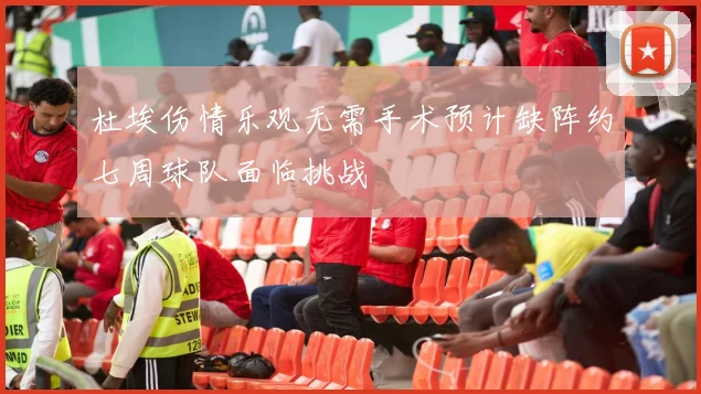 杜埃伤情乐观无需手术预计缺阵约七周球队面临挑战