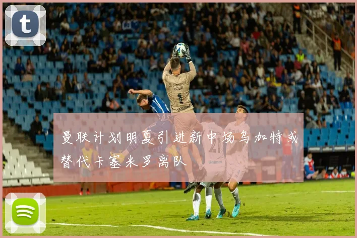 曼联计划明夏引进新中场乌加特或替代卡塞米罗离队