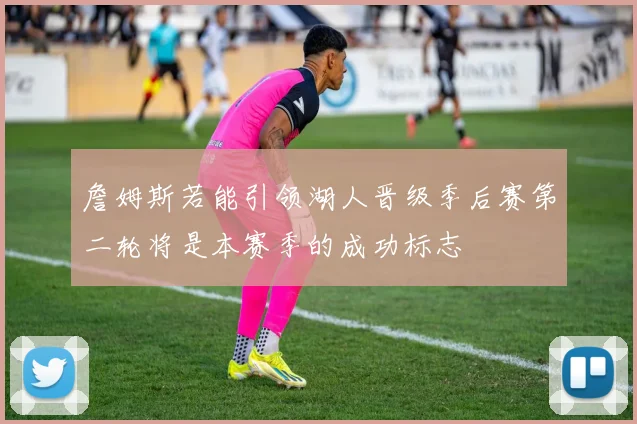 詹姆斯若能引领湖人晋级季后赛第二轮将是本赛季的成功标志