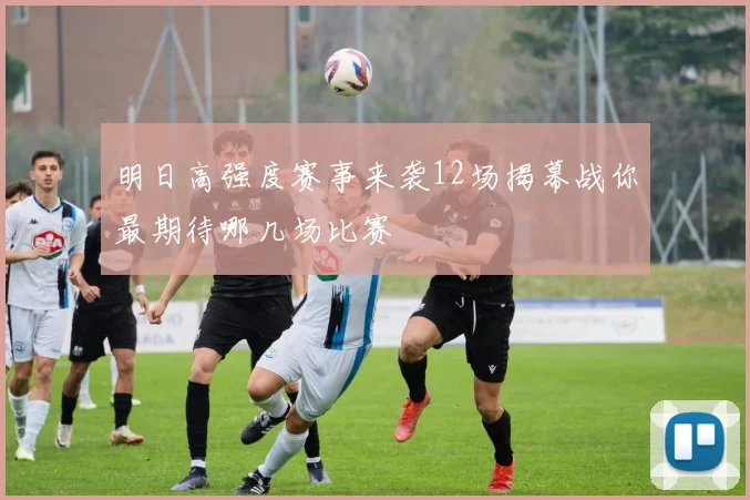明日高强度赛事来袭12场揭幕战你最期待哪几场比赛