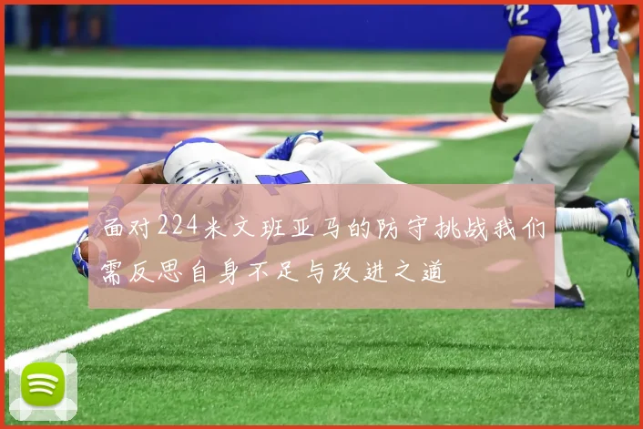 面对224米文班亚马的防守挑战我们需反思自身不足与改进之道