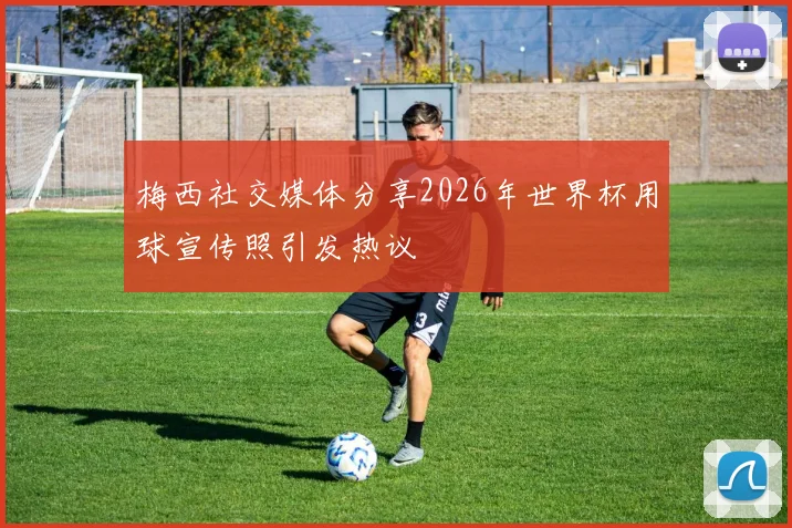 梅西社交媒体分享2026年世界杯用球宣传照引发热议