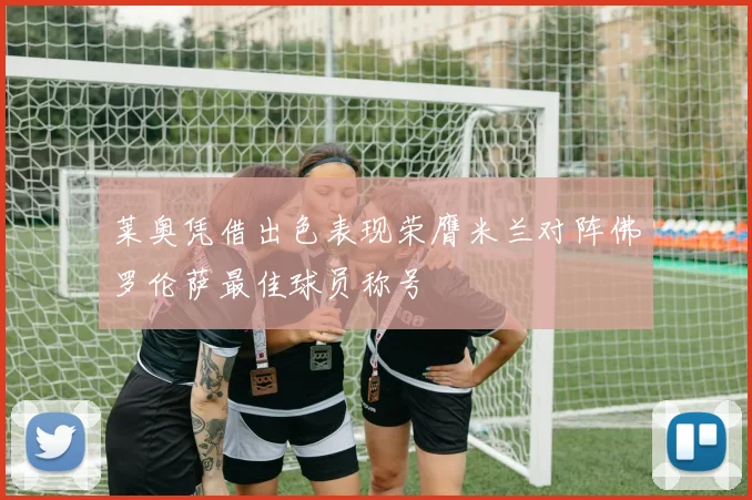 莱奥凭借出色表现荣膺米兰对阵佛罗伦萨最佳球员称号