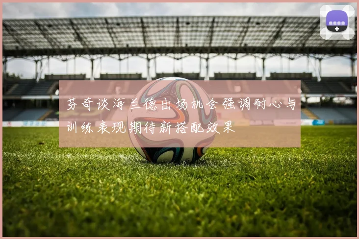 芬奇谈海兰德出场机会强调耐心与训练表现期待新搭配效果