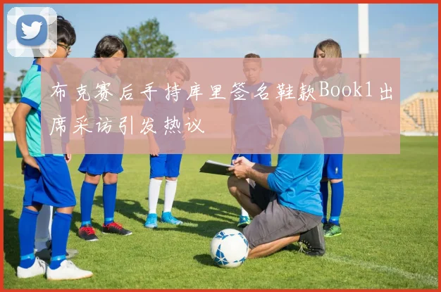 布克赛后手持库里签名鞋款Book1出席采访引发热议
