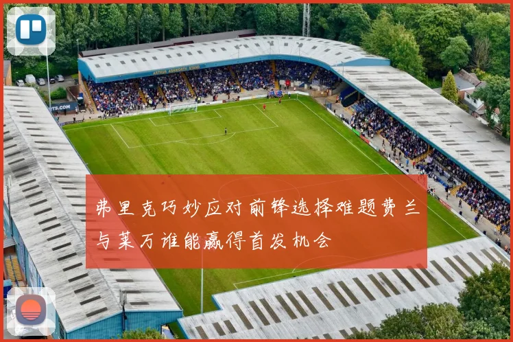 弗里克巧妙应对前锋选择难题费兰与莱万谁能赢得首发机会