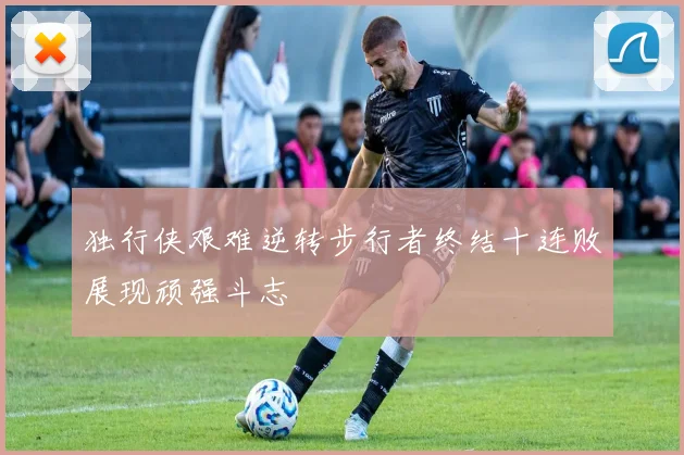 独行侠艰难逆转步行者终结十连败展现顽强斗志