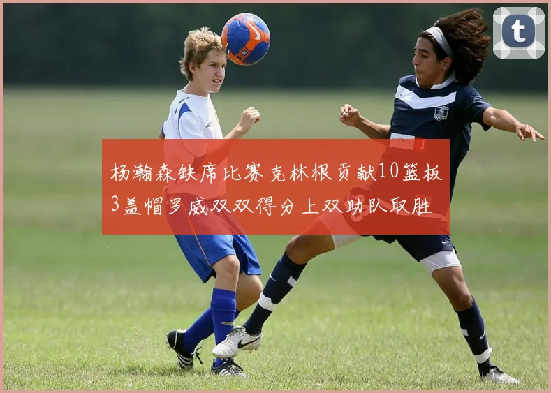 杨瀚森缺席比赛克林根贡献10篮板3盖帽罗威双双得分上双助队取胜