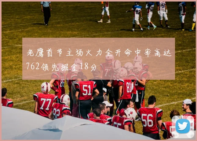 老鹰首节主场火力全开命中率高达762领先掘金18分