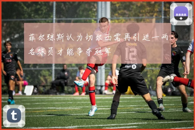 菲尔琼斯认为切尔西需再引进一两名球员才能争夺冠军