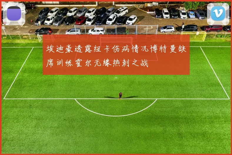 埃迪豪透露纽卡伤病情况博特曼缺席训练霍尔无缘热刺之战