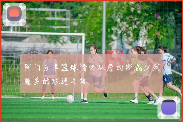 阿门分享篮球情怀从詹姆斯威少到隆多的球迷之路