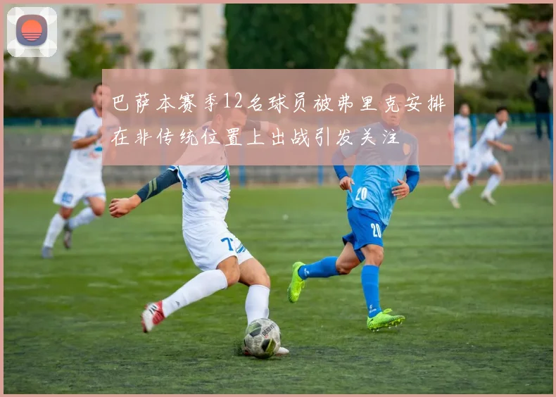 巴萨本赛季12名球员被弗里克安排在非传统位置上出战引发关注