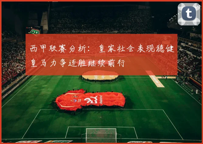 西甲联赛分析：皇家社会表现稳健皇马力争连胜继续前行