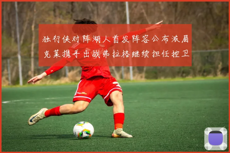 独行侠对阵湖人首发阵容公布浓眉克莱携手出战弗拉格继续担任控卫