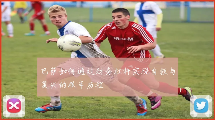 巴萨如何通过财务杠杆实现自救与复兴的艰辛历程