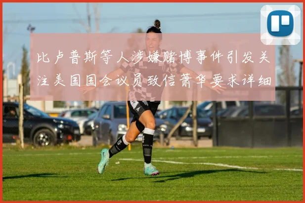 比卢普斯等人涉嫌赌博事件引发关注美国国会议员致信萧华要求详细情况说明