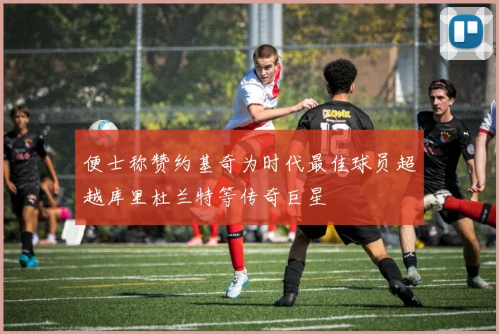 便士称赞约基奇为时代最佳球员超越库里杜兰特等传奇巨星