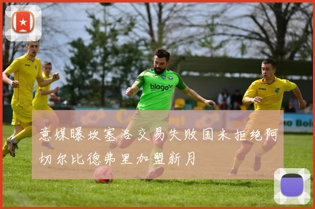 意媒曝坎塞洛交易失败国米拒绝阿切尔比德弗里加盟新月