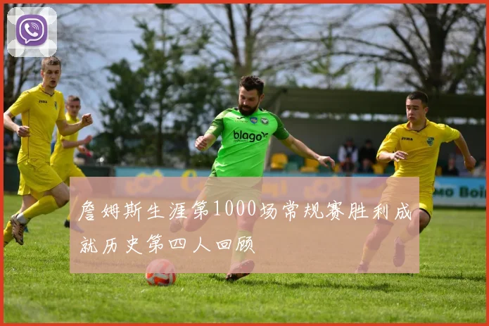 詹姆斯生涯第1000场常规赛胜利成就历史第四人回顾