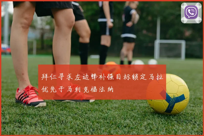 拜仁寻求左边锋补强目标锁定马拉优先于马利克福法纳