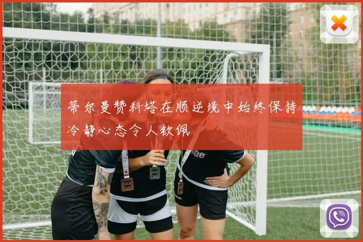 蒂尔曼赞科塔在顺逆境中始终保持冷静心态令人钦佩