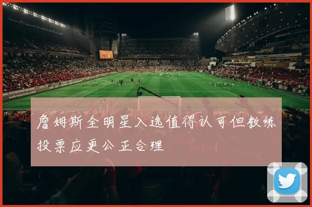 詹姆斯全明星入选值得认可但教练投票应更公正合理
