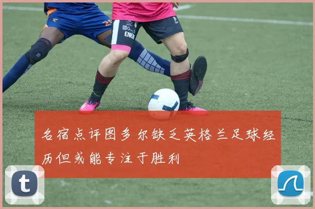 名宿点评图多尔缺乏英格兰足球经历但或能专注于胜利