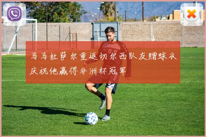 马马杜萨尔重返切尔西队友赠球衣庆祝他赢得非洲杯冠军