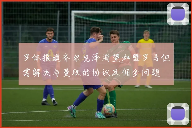 罗体报道齐尔克泽渴望加盟罗马但需解决与曼联的协议及佣金问题