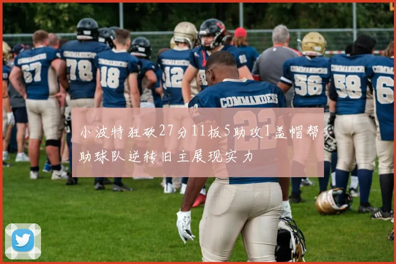 小波特狂砍27分11板5助攻1盖帽帮助球队逆转旧主展现实力