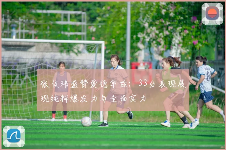 张佳玮盛赞爱德华兹：33分表现展现纯粹爆发力与全面实力