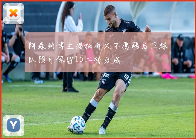 阿森纳博主揭秘海文不愿踢后卫球队预计保留15二转分成