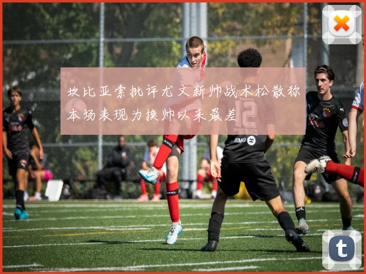 坎比亚索批评尤文新帅战术松散称本场表现为换帅以来最差