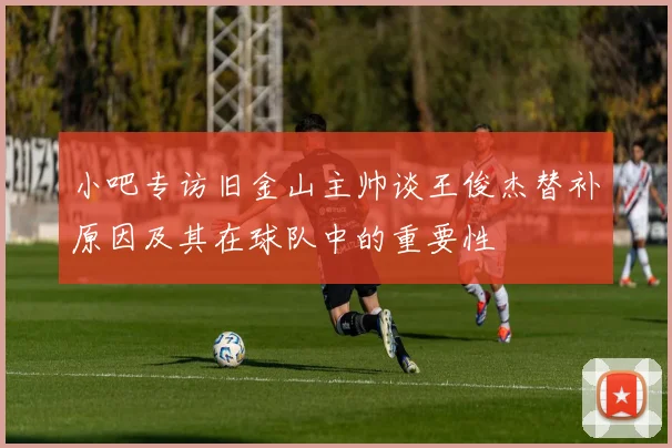 小吧专访旧金山主帅谈王俊杰替补原因及其在球队中的重要性